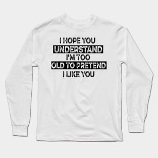 I Hope You Understand I'm Too Old To Pretend I Like You Long Sleeve T-Shirt